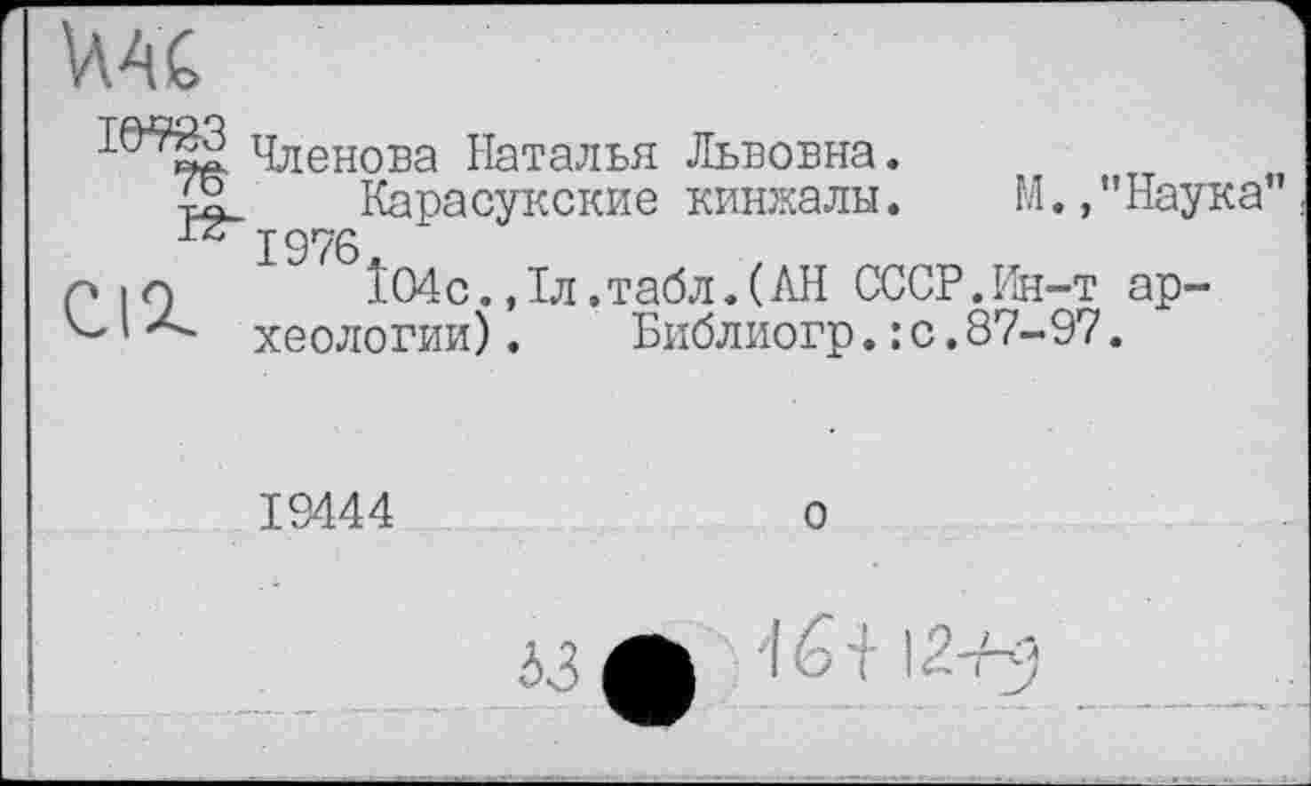 ﻿Членова Наталья Львовна.
12 Карасукские кинжалы.	М.,'
I9^Î04c.,1л.табл.(АН СССР.Ин-т 1хеологии).	Библиогр.: с.87-97
Наука ар-
19444
о
46+ 12-Н